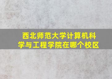 西北师范大学计算机科学与工程学院在哪个校区