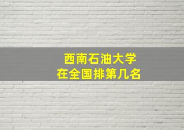 西南石油大学在全国排第几名