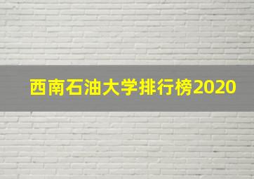 西南石油大学排行榜2020