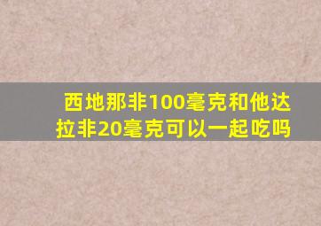 西地那非100毫克和他达拉非20毫克可以一起吃吗