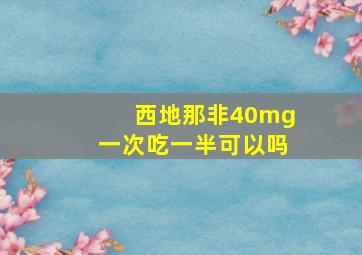 西地那非40mg一次吃一半可以吗