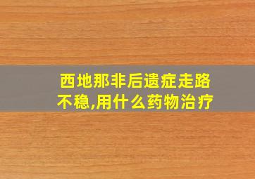 西地那非后遗症走路不稳,用什么药物治疗