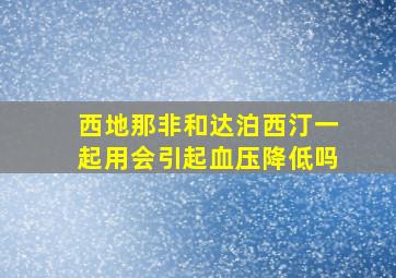 西地那非和达泊西汀一起用会引起血压降低吗