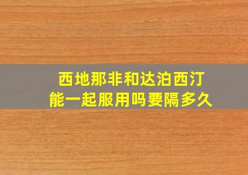 西地那非和达泊西汀能一起服用吗要隔多久