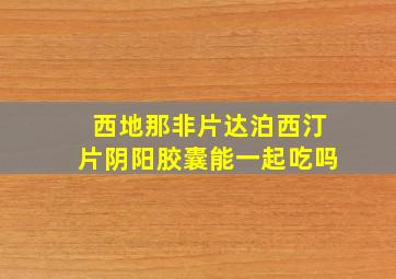 西地那非片达泊西汀片阴阳胶囊能一起吃吗