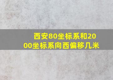 西安80坐标系和2000坐标系向西偏移几米