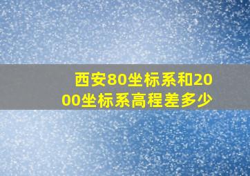 西安80坐标系和2000坐标系高程差多少