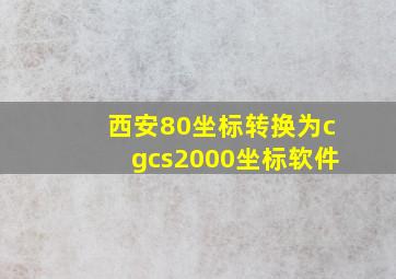 西安80坐标转换为cgcs2000坐标软件