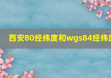 西安80经纬度和wgs84经纬度