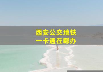 西安公交地铁一卡通在哪办