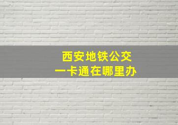 西安地铁公交一卡通在哪里办