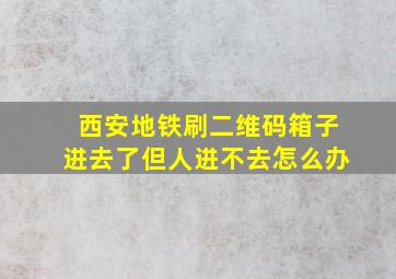 西安地铁刷二维码箱子进去了但人进不去怎么办