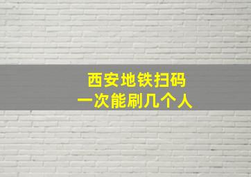 西安地铁扫码一次能刷几个人