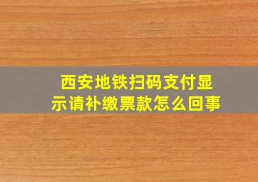 西安地铁扫码支付显示请补缴票款怎么回事