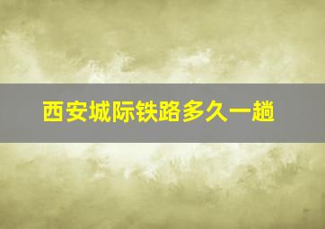 西安城际铁路多久一趟