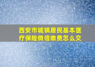 西安市城镇居民基本医疗保险微信缴费怎么交