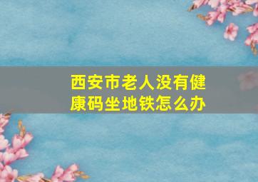 西安市老人没有健康码坐地铁怎么办