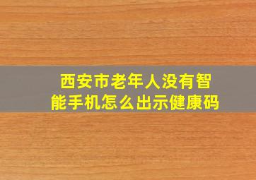 西安市老年人没有智能手机怎么出示健康码