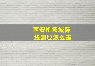 西安机场城际线到t2怎么走