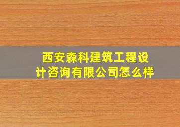 西安森科建筑工程设计咨询有限公司怎么样