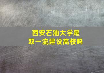 西安石油大学是双一流建设高校吗