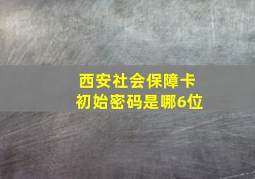 西安社会保障卡初始密码是哪6位