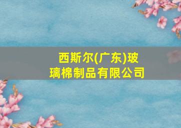 西斯尔(广东)玻璃棉制品有限公司