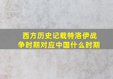 西方历史记载特洛伊战争时期对应中国什么时期