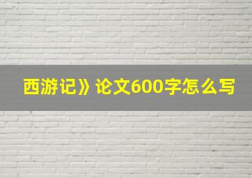 西游记》论文600字怎么写