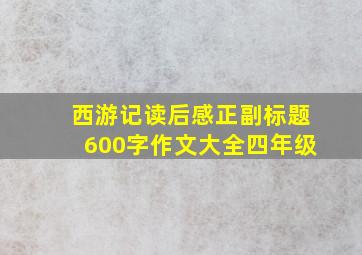 西游记读后感正副标题600字作文大全四年级