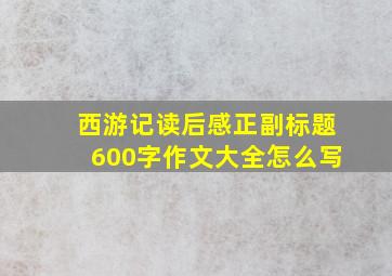 西游记读后感正副标题600字作文大全怎么写