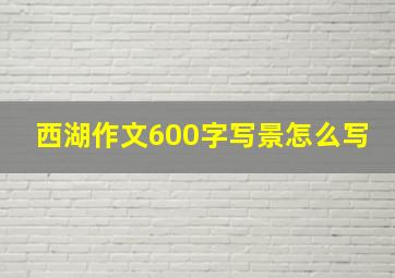 西湖作文600字写景怎么写