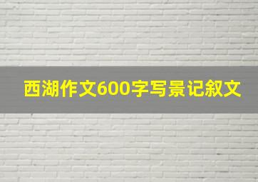 西湖作文600字写景记叙文