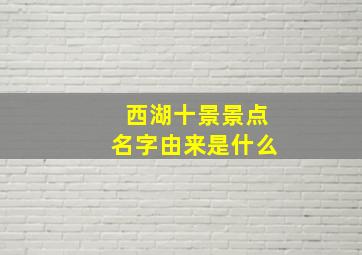 西湖十景景点名字由来是什么