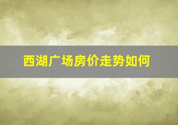 西湖广场房价走势如何