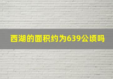 西湖的面积约为639公顷吗