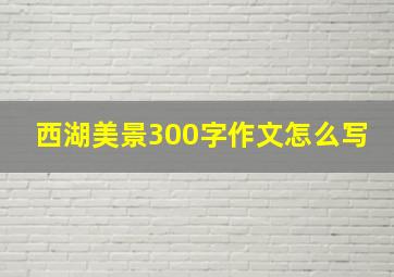 西湖美景300字作文怎么写