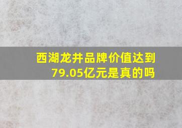 西湖龙井品牌价值达到79.05亿元是真的吗