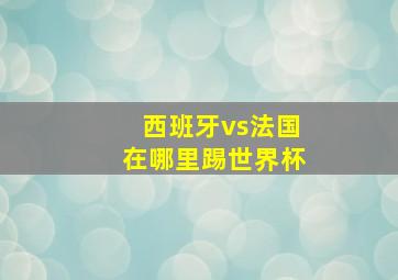 西班牙vs法国在哪里踢世界杯