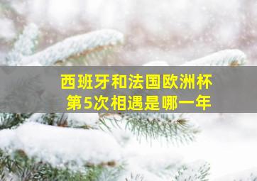 西班牙和法国欧洲杯第5次相遇是哪一年