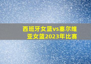 西班牙女篮vs塞尔维亚女篮2023年比赛