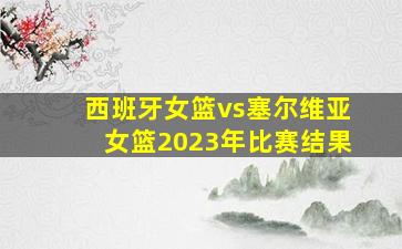 西班牙女篮vs塞尔维亚女篮2023年比赛结果