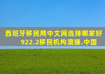 西班牙移民局中文网选择哪家好922.2移民机构澳臻.中国