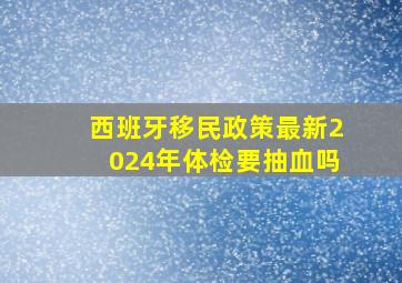 西班牙移民政策最新2024年体检要抽血吗