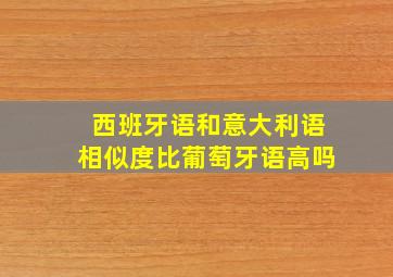 西班牙语和意大利语相似度比葡萄牙语高吗