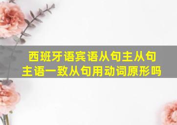 西班牙语宾语从句主从句主语一致从句用动词原形吗