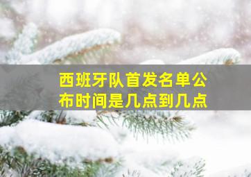 西班牙队首发名单公布时间是几点到几点