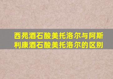 西苑酒石酸美托洛尔与阿斯利康酒石酸美托洛尔的区别