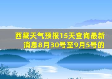 西藏天气预报15天查询最新消息8月30号至9月5号的