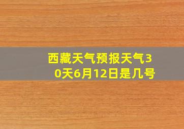 西藏天气预报天气30天6月12日是几号